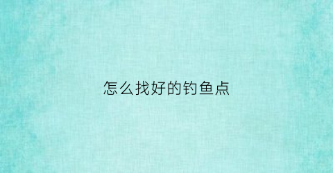 怎么找好的钓鱼点(如何找钓点)