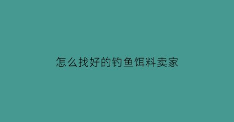 怎么找好的钓鱼饵料卖家(鱼饵从哪里买)