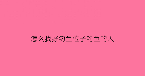 怎么找好钓鱼位子钓鱼的人(钓鱼经验如何找鱼)