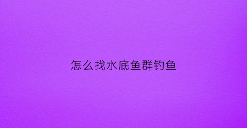 怎么找水底鱼群钓鱼(钓鱼怎么找到水底)