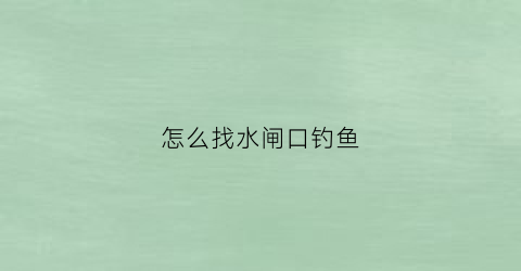 怎么找水闸口钓鱼(水闸口钓鱼钓闸内好还是钓闸外好)