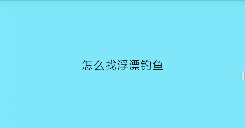 “怎么找浮漂钓鱼(钓浮技巧分析如何找鱼层和调漂)