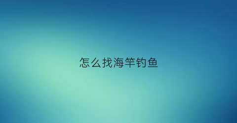 怎么找海竿钓鱼(海竿怎么才能钓到鱼)