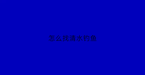 怎么找清水钓鱼(钓清水鱼用什么饵料最好)