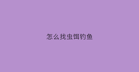 怎么找虫饵钓鱼(鱼虫钓鱼怎么上饵)