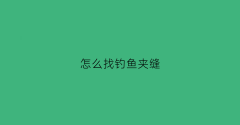 怎么找钓鱼夹缝(怎么找钓鱼夹缝的鱼)