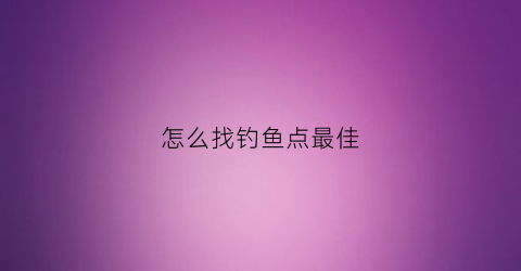 怎么找钓鱼点最佳(钓鱼经验如何找鱼)