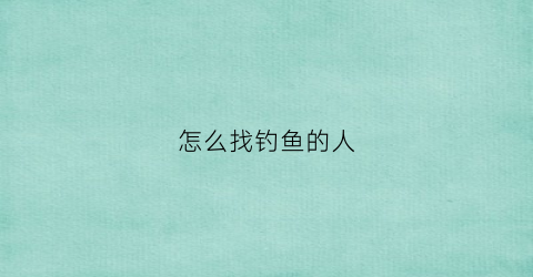 怎么找钓鱼的人(怎么找钓鱼的人要钱)