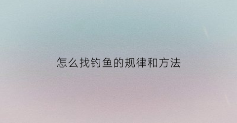 怎么找钓鱼的规律和方法(怎么样找钓位)