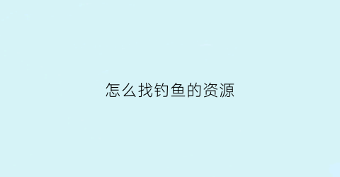怎么找钓鱼的资源(怎么找钓鱼的地方)
