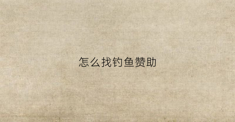 怎么找钓鱼赞助(钓鱼任务在哪里接)