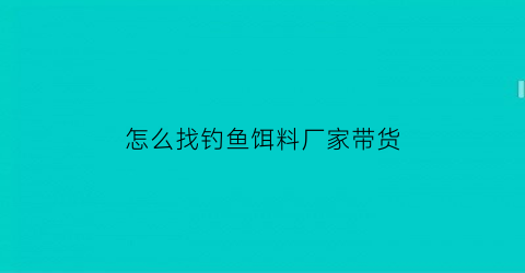 “怎么找钓鱼饵料厂家带货(饵料进货渠道)
