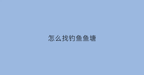 怎么找钓鱼鱼塘(怎么钓鱼塘的鱼)