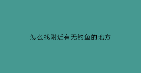 怎么找附近有无钓鱼的地方(怎么找到附近钓鱼地方)