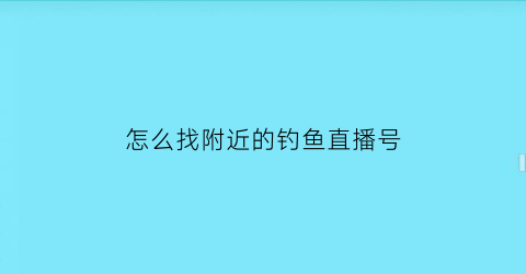 “怎么找附近的钓鱼直播号(怎么找附近的钓鱼直播号呢)