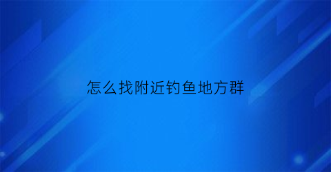 “怎么找附近钓鱼地方群(找附近野钓钓点用什么软件)