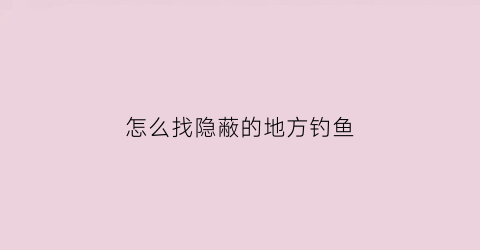 “怎么找隐蔽的地方钓鱼(怎么能找到钓鱼的地方)