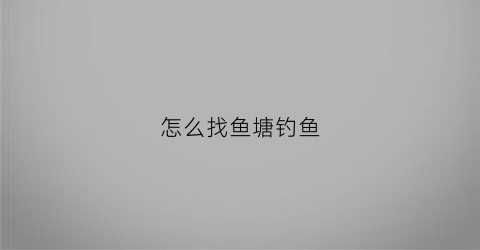 怎么找鱼塘钓鱼