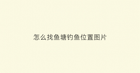 “怎么找鱼塘钓鱼位置图片(怎么找鱼塘钓鱼位置图片和视频)