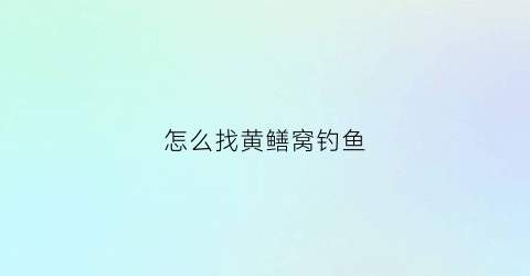 怎么找黄鳝窝钓鱼(黄鳝钓法怎么选地点)