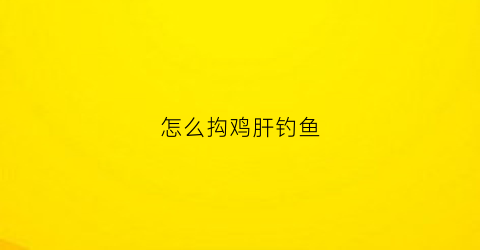 怎么抅鸡肝钓鱼(鸡肝钓法)
