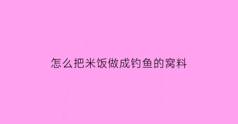 怎么把米饭做成钓鱼的窝料(米饭做钓饵的配方)