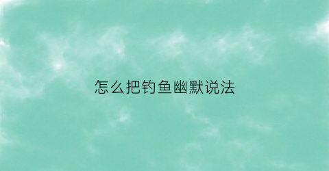 怎么把钓鱼幽默说法
