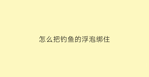 怎么把钓鱼的浮泡绑住(钓鱼的浮子怎么绑)