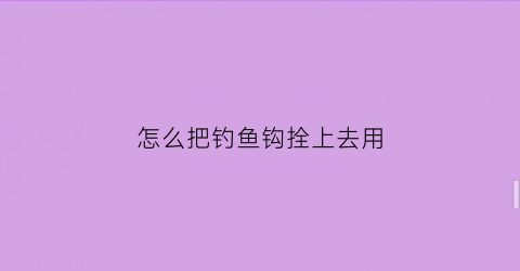 怎么把钓鱼钩拴上去用(怎么才能把鱼钩绑好)