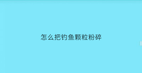 怎么把钓鱼颗粒粉碎(怎么把钓鱼颗粒粉碎放进去)
