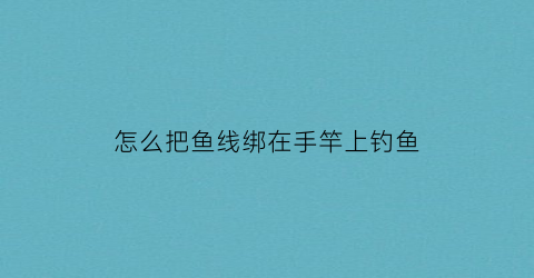 怎么把鱼线绑在手竿上钓鱼(怎么把鱼线绑在鱼竿上)