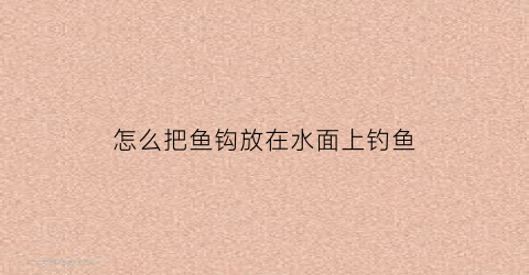 “怎么把鱼钩放在水面上钓鱼(怎么把鱼钩放在水面上钓鱼呢)