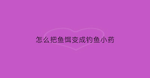 怎么把鱼饵变成钓鱼小药
