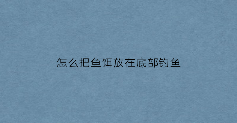 怎么把鱼饵放在底部钓鱼