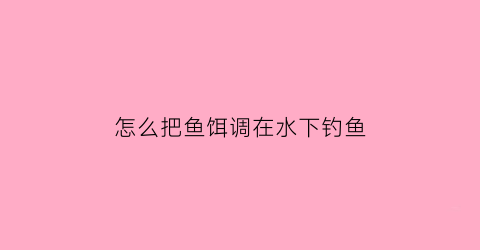 怎么把鱼饵调在水下钓鱼(如何让饵料在水里久)