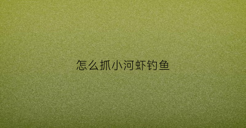 怎么抓小河虾钓鱼(怎么抓小河虾钓鱼呢)