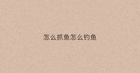 怎么抓鱼怎么钓鱼(你知道怎么抓鱼才能抓到更多吗快来学一学)