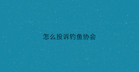 “怎么投诉钓鱼协会(投诉钓鱼执法)