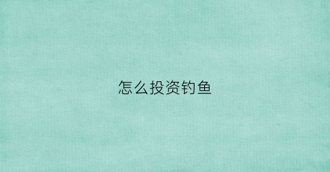 怎么投资钓鱼(钓鱼如何赚钱之道)