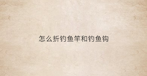 “怎么折钓鱼竿和钓鱼钩(怎么折一个钓鱼竿)