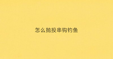怎么抛投串钩钓鱼(串钩抛投视频教程)