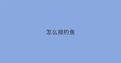 怎么抛钓鱼(怎么抛鱼钩)