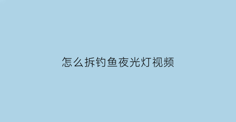 “怎么拆钓鱼夜光灯视频(夜钓灯如何拆)