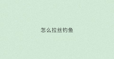 怎么拉丝钓鱼(钓鱼拉丝饵的调配方法视频)