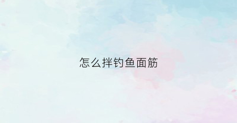 怎么拌钓鱼面筋(怎么拌钓鱼面筋好吃)