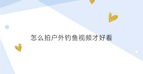 “怎么拍户外钓鱼视频才好看(户外钓鱼拍摄设备介绍)