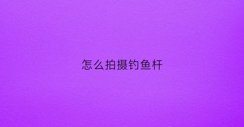 怎么拍摄钓鱼杆