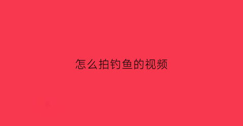 怎么拍钓鱼的视频(怎么拍钓鱼视频赚钱)