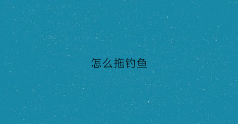 怎么拖钓鱼