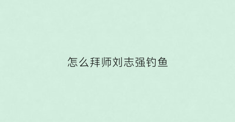 怎么拜师刘志强钓鱼